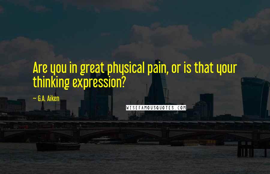 G.A. Aiken Quotes: Are you in great physical pain, or is that your thinking expression?