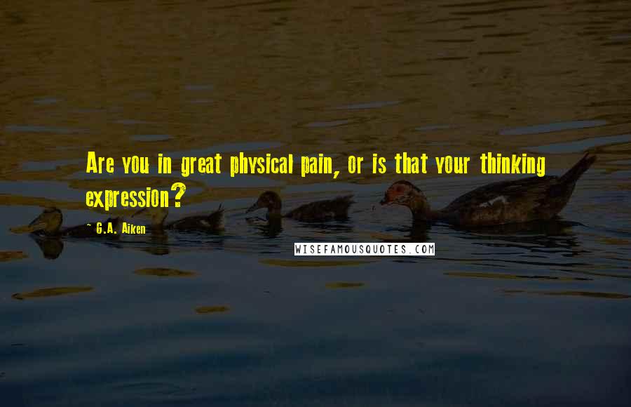 G.A. Aiken Quotes: Are you in great physical pain, or is that your thinking expression?