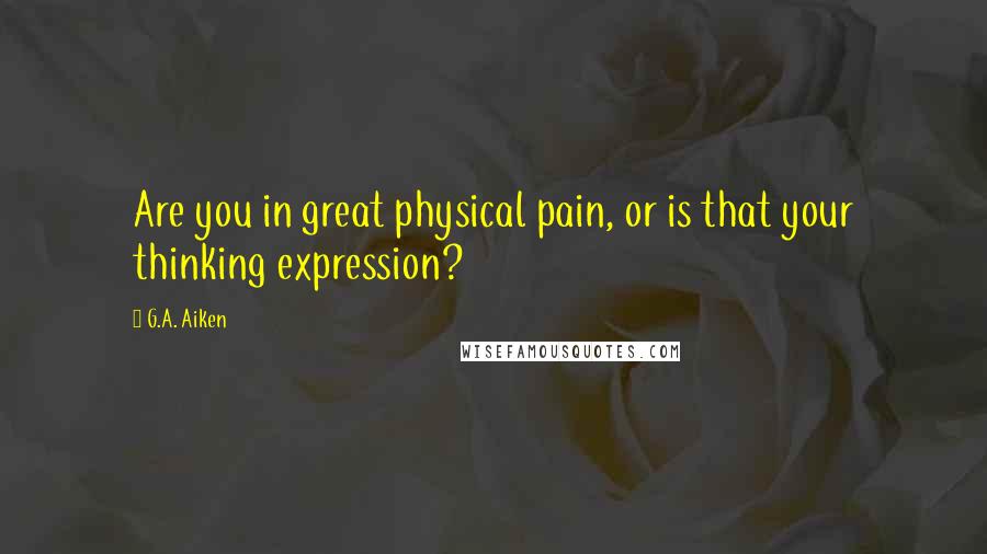 G.A. Aiken Quotes: Are you in great physical pain, or is that your thinking expression?