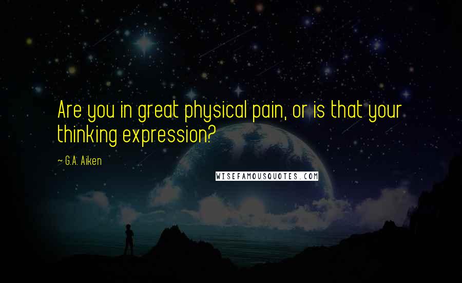 G.A. Aiken Quotes: Are you in great physical pain, or is that your thinking expression?