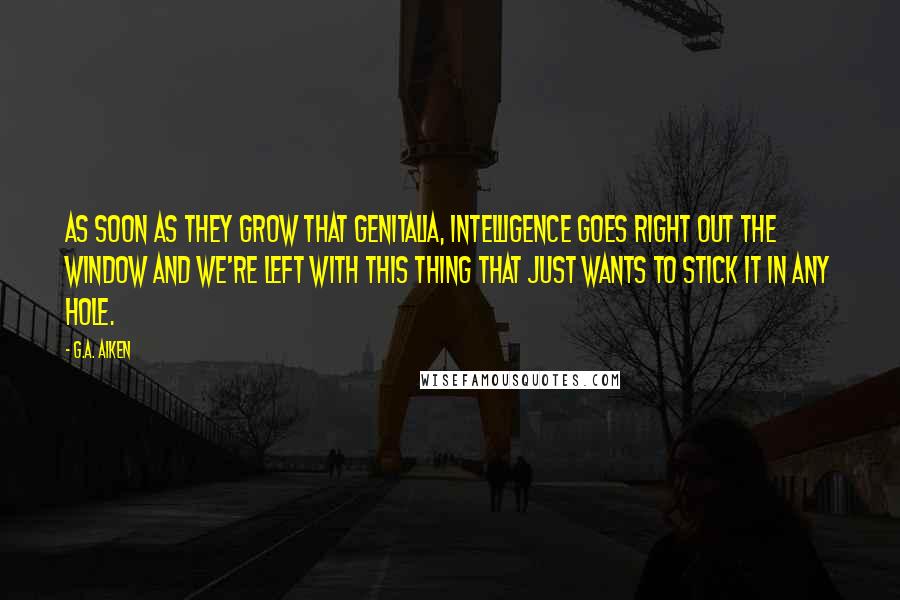 G.A. Aiken Quotes: As soon as they grow that genitalia, intelligence goes right out the window and we're left with this thing that just wants to stick it in any hole.