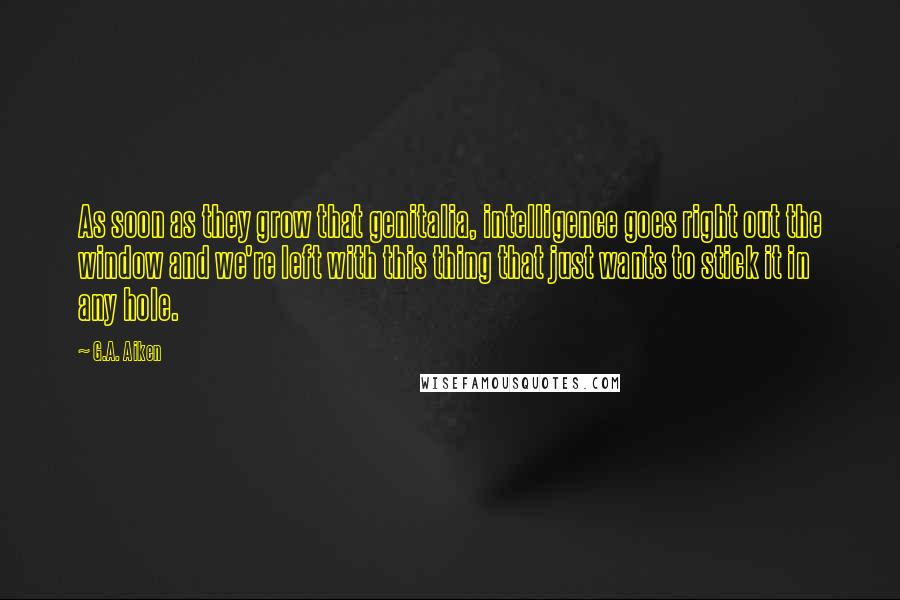 G.A. Aiken Quotes: As soon as they grow that genitalia, intelligence goes right out the window and we're left with this thing that just wants to stick it in any hole.