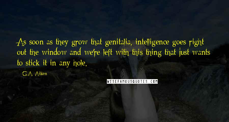G.A. Aiken Quotes: As soon as they grow that genitalia, intelligence goes right out the window and we're left with this thing that just wants to stick it in any hole.