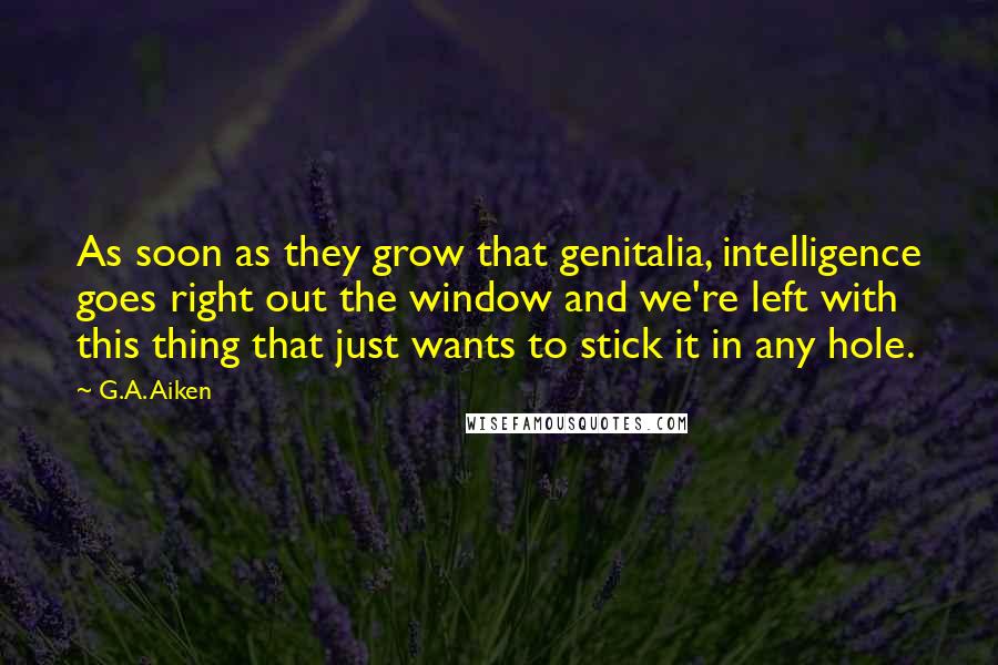 G.A. Aiken Quotes: As soon as they grow that genitalia, intelligence goes right out the window and we're left with this thing that just wants to stick it in any hole.