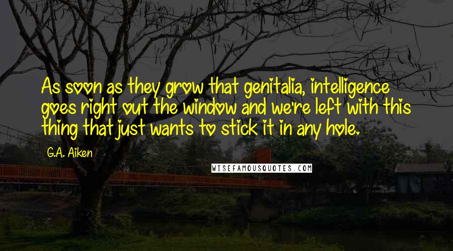 G.A. Aiken Quotes: As soon as they grow that genitalia, intelligence goes right out the window and we're left with this thing that just wants to stick it in any hole.
