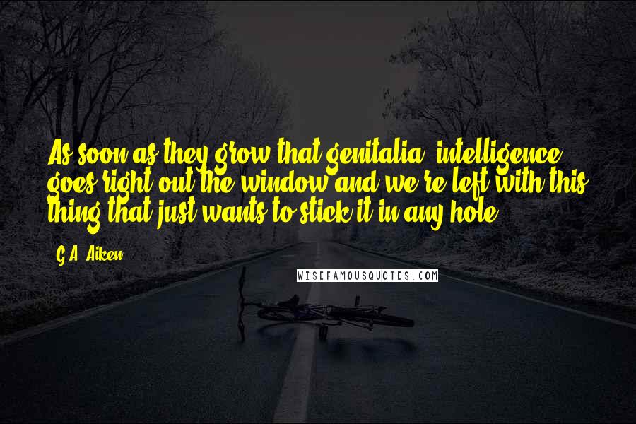 G.A. Aiken Quotes: As soon as they grow that genitalia, intelligence goes right out the window and we're left with this thing that just wants to stick it in any hole.