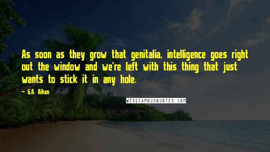 G.A. Aiken Quotes: As soon as they grow that genitalia, intelligence goes right out the window and we're left with this thing that just wants to stick it in any hole.