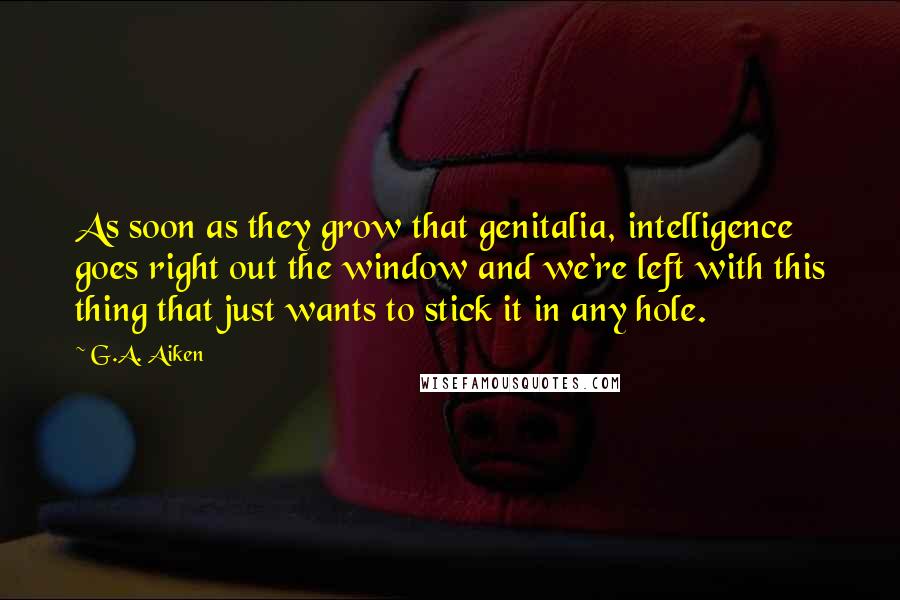 G.A. Aiken Quotes: As soon as they grow that genitalia, intelligence goes right out the window and we're left with this thing that just wants to stick it in any hole.