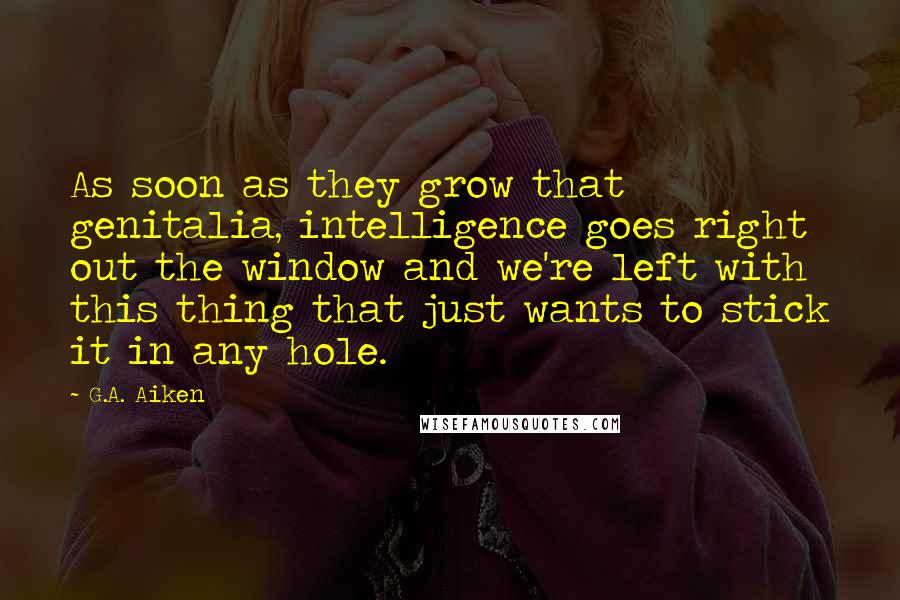 G.A. Aiken Quotes: As soon as they grow that genitalia, intelligence goes right out the window and we're left with this thing that just wants to stick it in any hole.