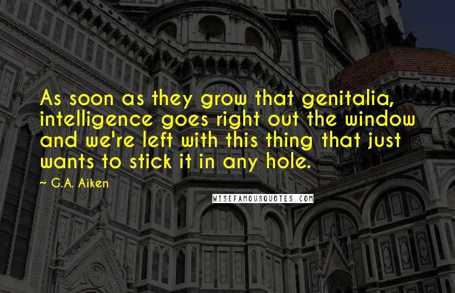 G.A. Aiken Quotes: As soon as they grow that genitalia, intelligence goes right out the window and we're left with this thing that just wants to stick it in any hole.