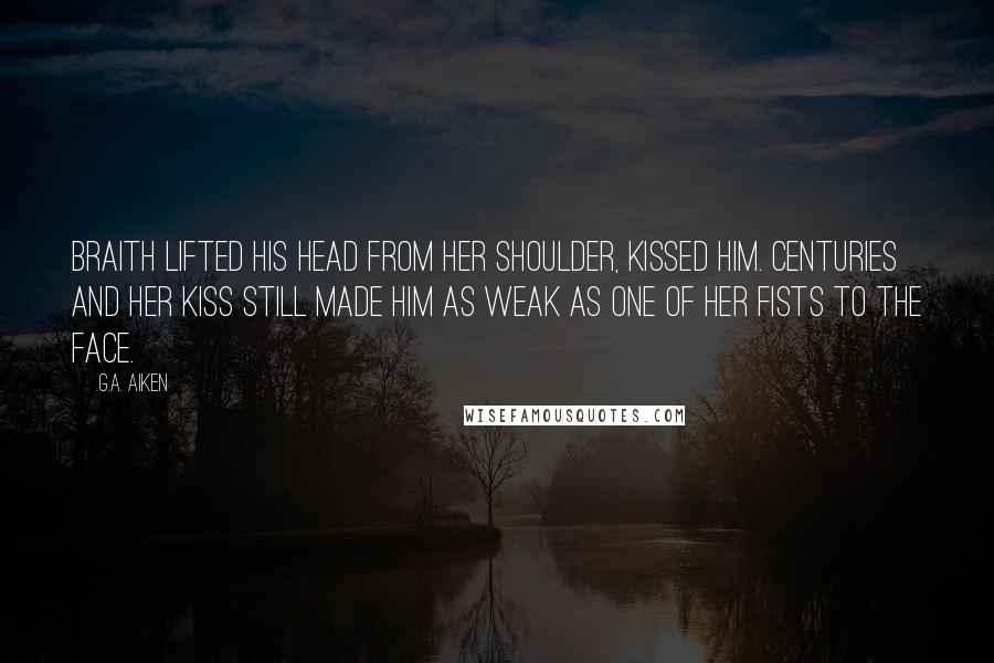 G.A. Aiken Quotes: Braith lifted his head from her shoulder, kissed him. Centuries and her kiss still made him as weak as one of her fists to the face.