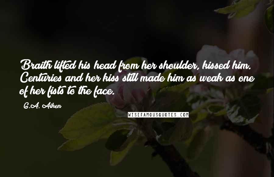 G.A. Aiken Quotes: Braith lifted his head from her shoulder, kissed him. Centuries and her kiss still made him as weak as one of her fists to the face.