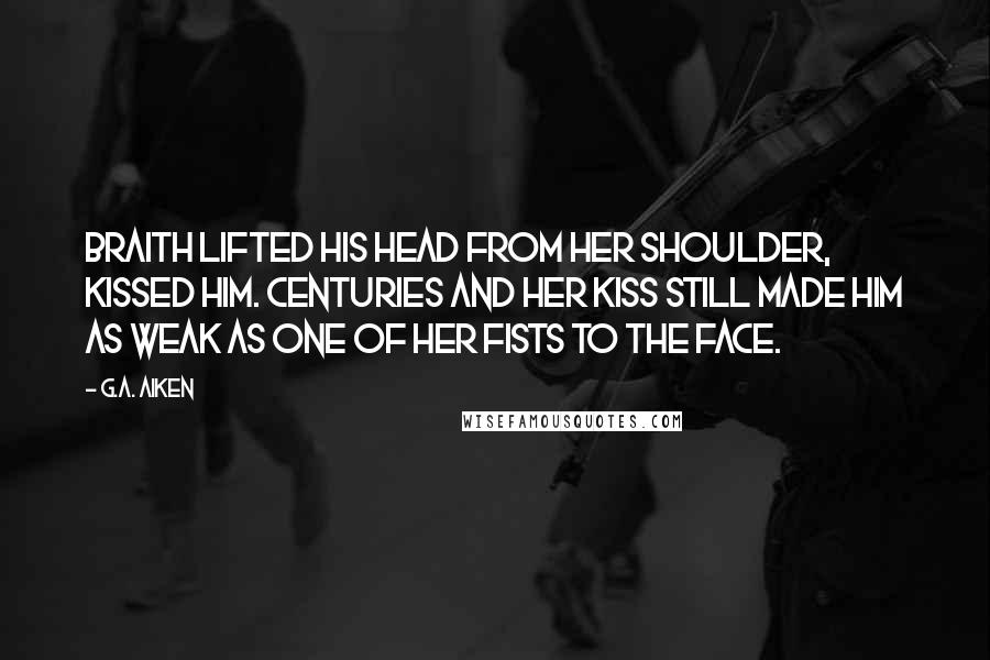 G.A. Aiken Quotes: Braith lifted his head from her shoulder, kissed him. Centuries and her kiss still made him as weak as one of her fists to the face.