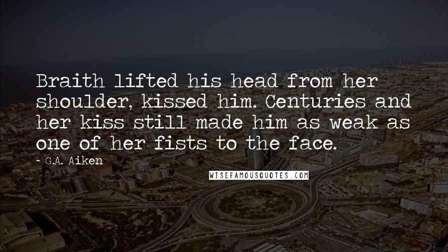 G.A. Aiken Quotes: Braith lifted his head from her shoulder, kissed him. Centuries and her kiss still made him as weak as one of her fists to the face.