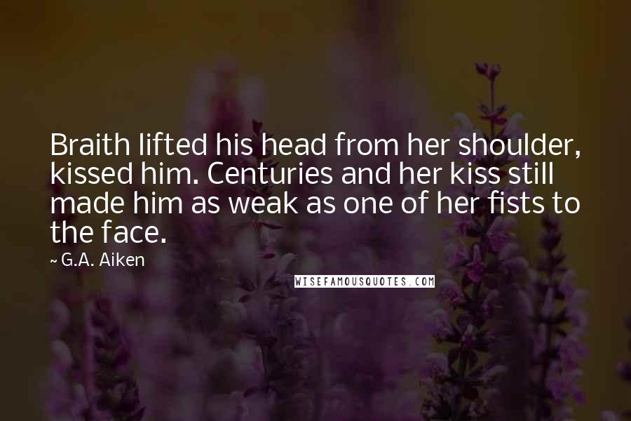 G.A. Aiken Quotes: Braith lifted his head from her shoulder, kissed him. Centuries and her kiss still made him as weak as one of her fists to the face.