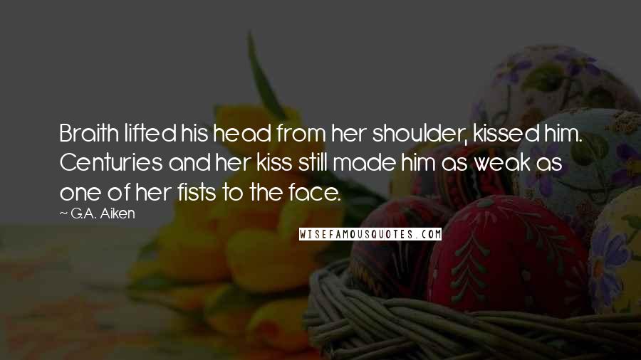 G.A. Aiken Quotes: Braith lifted his head from her shoulder, kissed him. Centuries and her kiss still made him as weak as one of her fists to the face.
