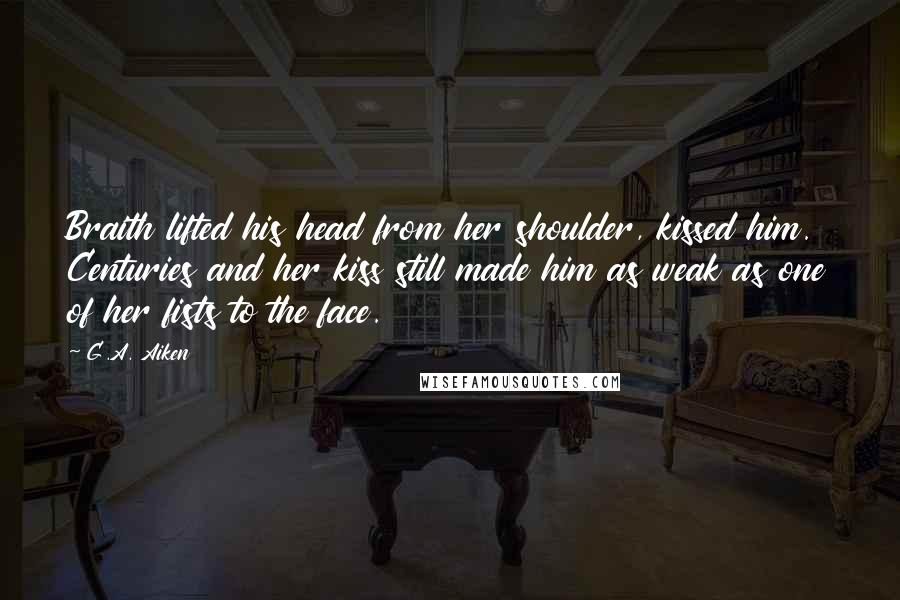 G.A. Aiken Quotes: Braith lifted his head from her shoulder, kissed him. Centuries and her kiss still made him as weak as one of her fists to the face.