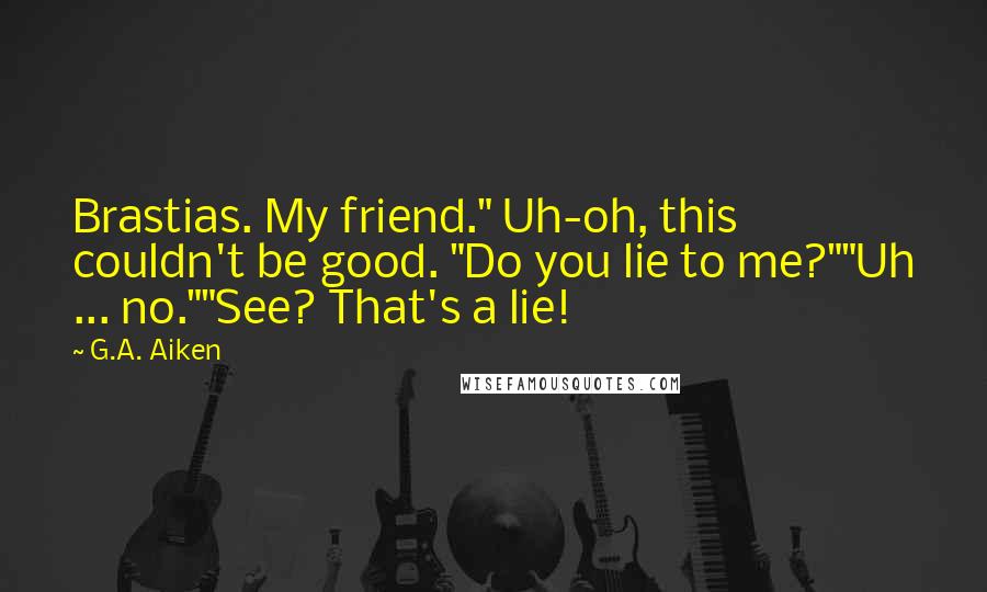 G.A. Aiken Quotes: Brastias. My friend." Uh-oh, this couldn't be good. "Do you lie to me?""Uh ... no.""See? That's a lie!