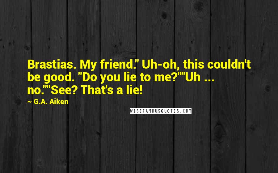 G.A. Aiken Quotes: Brastias. My friend." Uh-oh, this couldn't be good. "Do you lie to me?""Uh ... no.""See? That's a lie!