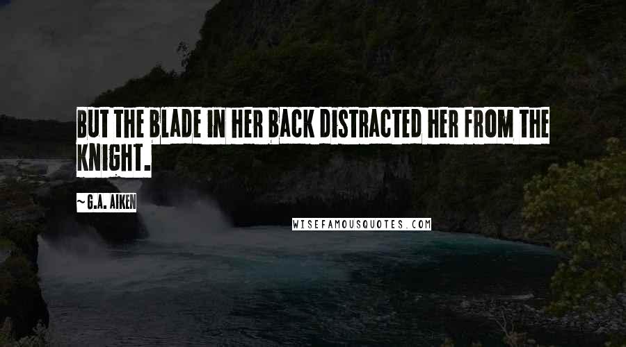 G.A. Aiken Quotes: But the blade in her back distracted her from the knight.