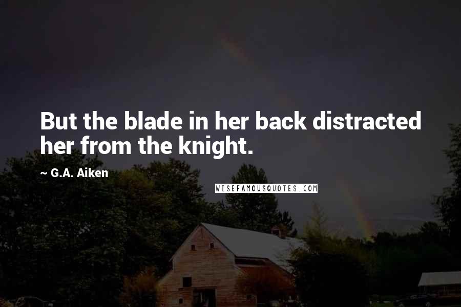 G.A. Aiken Quotes: But the blade in her back distracted her from the knight.