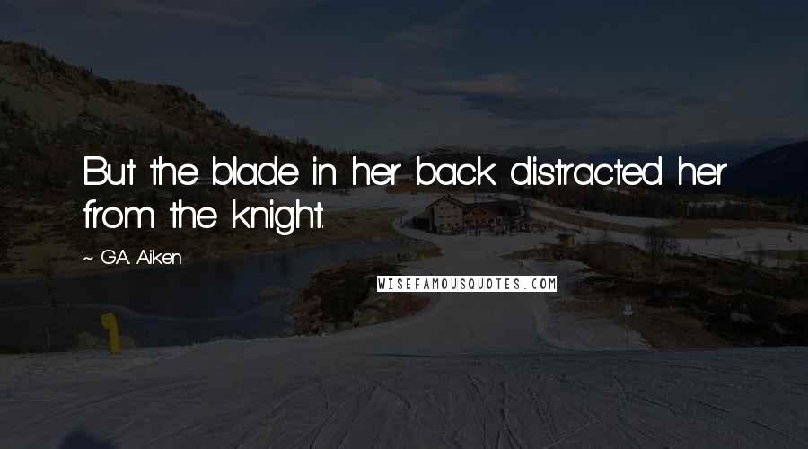 G.A. Aiken Quotes: But the blade in her back distracted her from the knight.