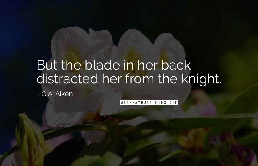 G.A. Aiken Quotes: But the blade in her back distracted her from the knight.