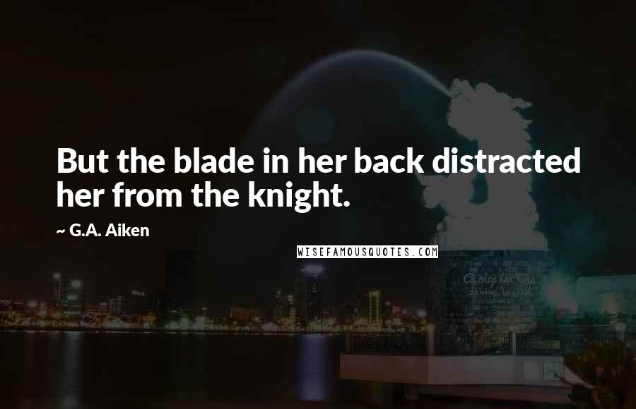 G.A. Aiken Quotes: But the blade in her back distracted her from the knight.