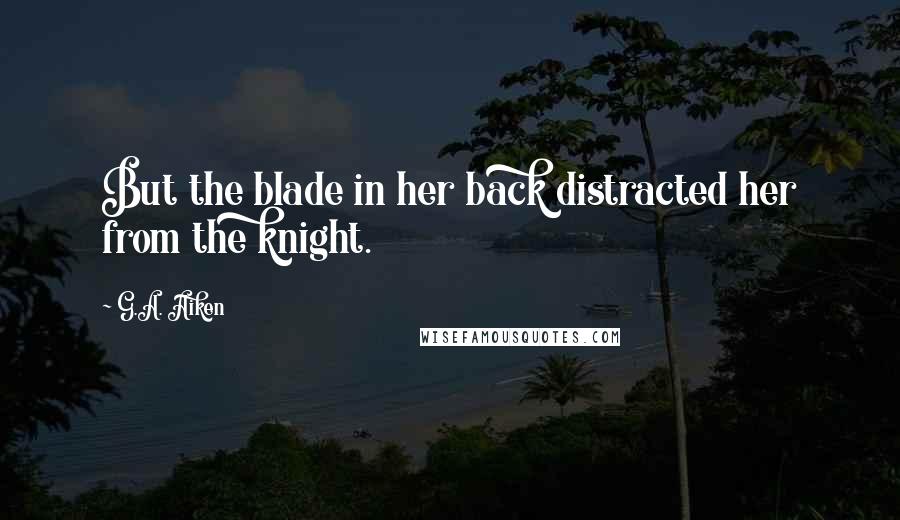 G.A. Aiken Quotes: But the blade in her back distracted her from the knight.