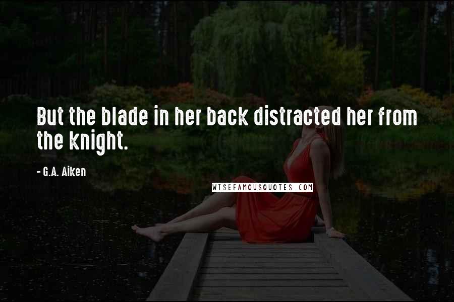 G.A. Aiken Quotes: But the blade in her back distracted her from the knight.