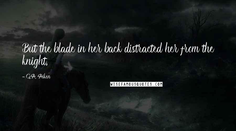 G.A. Aiken Quotes: But the blade in her back distracted her from the knight.