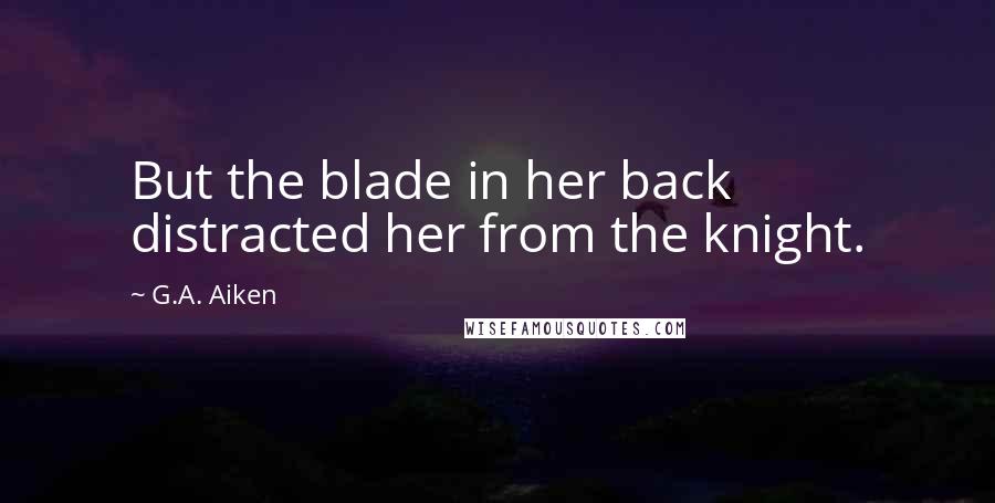 G.A. Aiken Quotes: But the blade in her back distracted her from the knight.