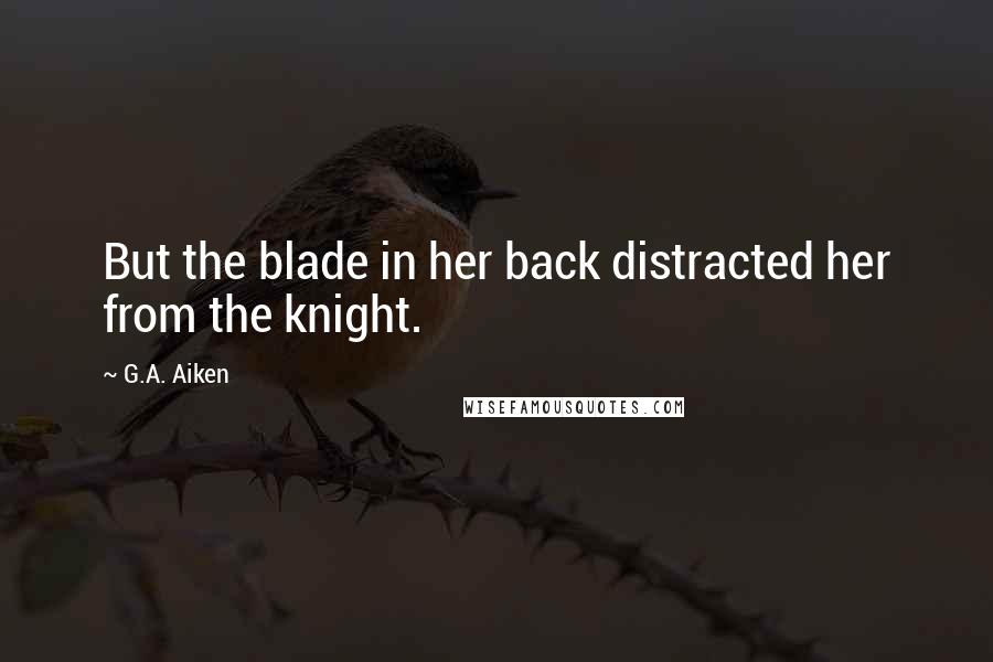 G.A. Aiken Quotes: But the blade in her back distracted her from the knight.