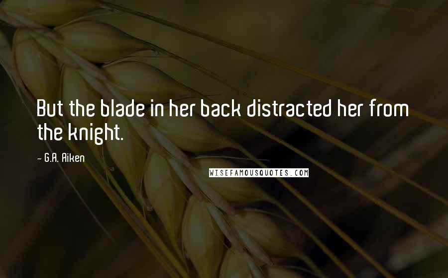 G.A. Aiken Quotes: But the blade in her back distracted her from the knight.