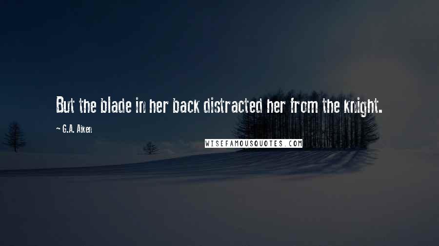 G.A. Aiken Quotes: But the blade in her back distracted her from the knight.