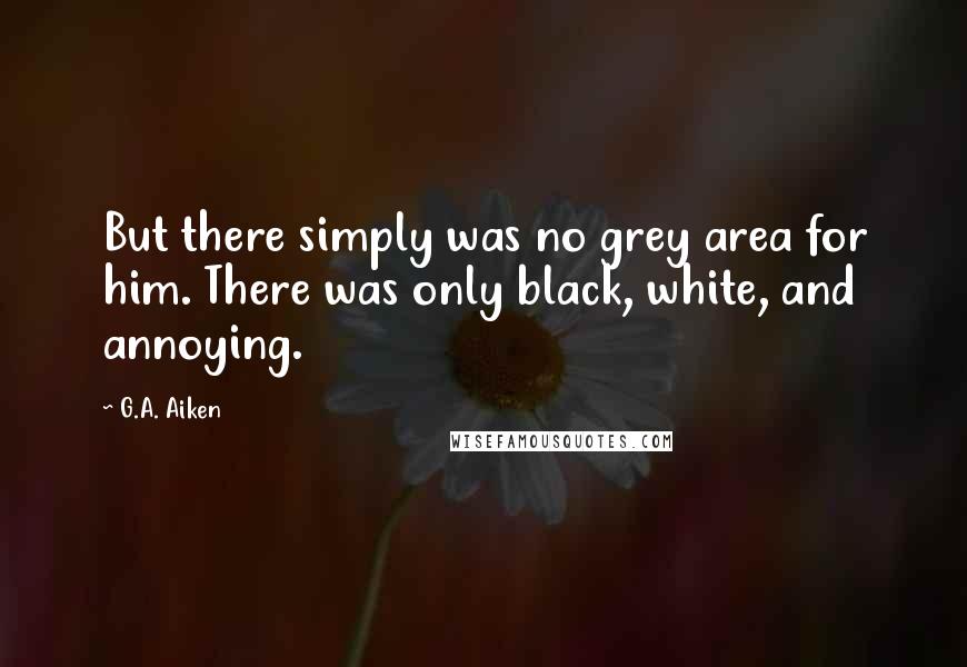 G.A. Aiken Quotes: But there simply was no grey area for him. There was only black, white, and annoying.