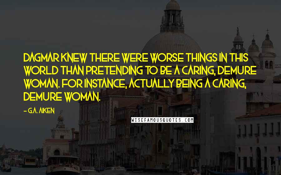 G.A. Aiken Quotes: Dagmar knew there were worse things in this world than pretending to be a caring, demure woman. For instance, actually being a caring, demure woman.