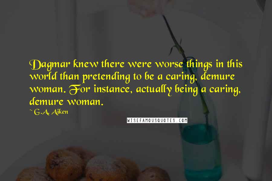 G.A. Aiken Quotes: Dagmar knew there were worse things in this world than pretending to be a caring, demure woman. For instance, actually being a caring, demure woman.
