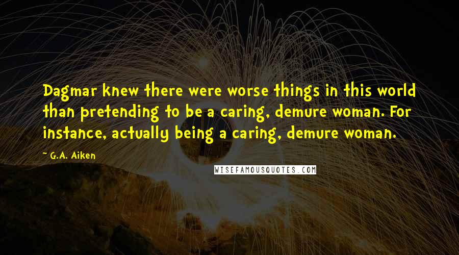 G.A. Aiken Quotes: Dagmar knew there were worse things in this world than pretending to be a caring, demure woman. For instance, actually being a caring, demure woman.