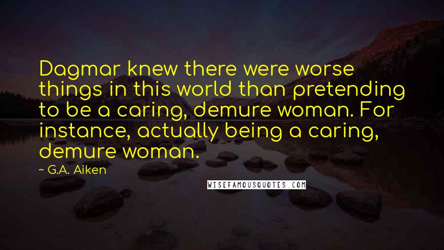 G.A. Aiken Quotes: Dagmar knew there were worse things in this world than pretending to be a caring, demure woman. For instance, actually being a caring, demure woman.