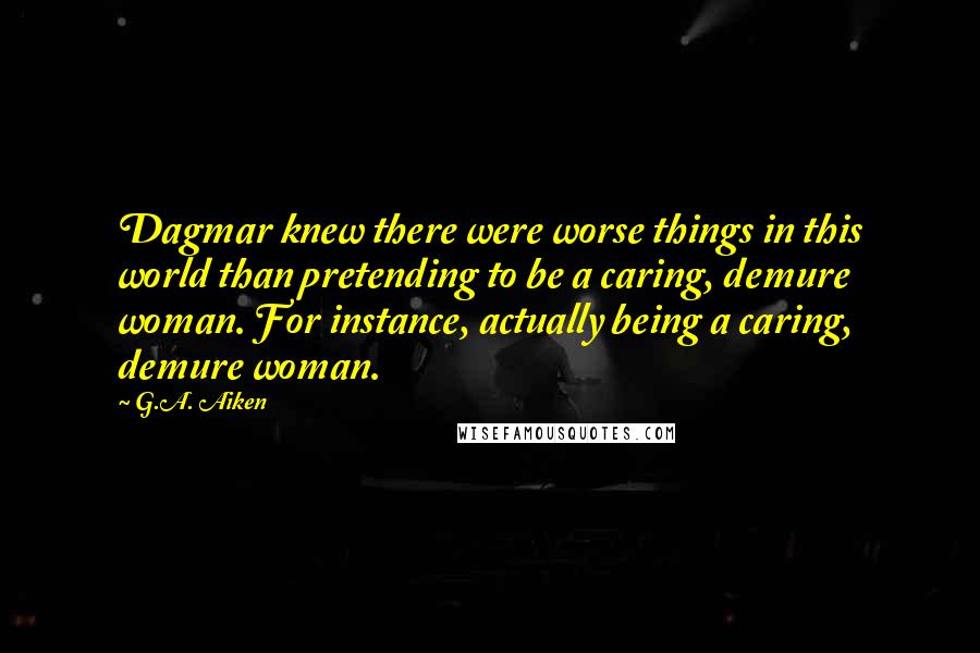 G.A. Aiken Quotes: Dagmar knew there were worse things in this world than pretending to be a caring, demure woman. For instance, actually being a caring, demure woman.