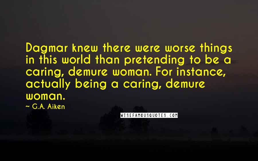 G.A. Aiken Quotes: Dagmar knew there were worse things in this world than pretending to be a caring, demure woman. For instance, actually being a caring, demure woman.