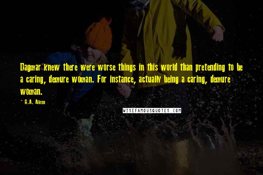 G.A. Aiken Quotes: Dagmar knew there were worse things in this world than pretending to be a caring, demure woman. For instance, actually being a caring, demure woman.