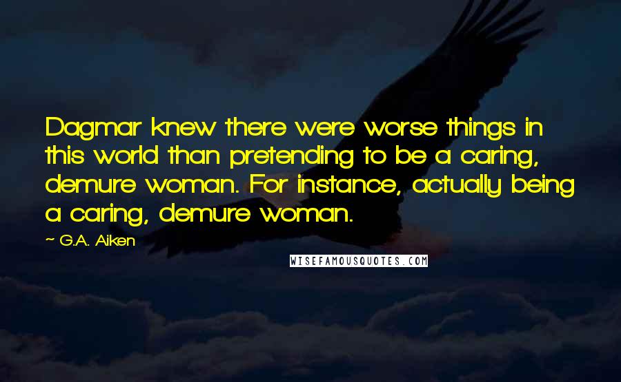 G.A. Aiken Quotes: Dagmar knew there were worse things in this world than pretending to be a caring, demure woman. For instance, actually being a caring, demure woman.