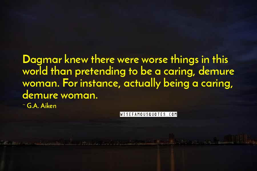 G.A. Aiken Quotes: Dagmar knew there were worse things in this world than pretending to be a caring, demure woman. For instance, actually being a caring, demure woman.