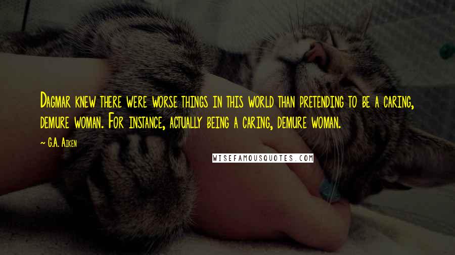 G.A. Aiken Quotes: Dagmar knew there were worse things in this world than pretending to be a caring, demure woman. For instance, actually being a caring, demure woman.