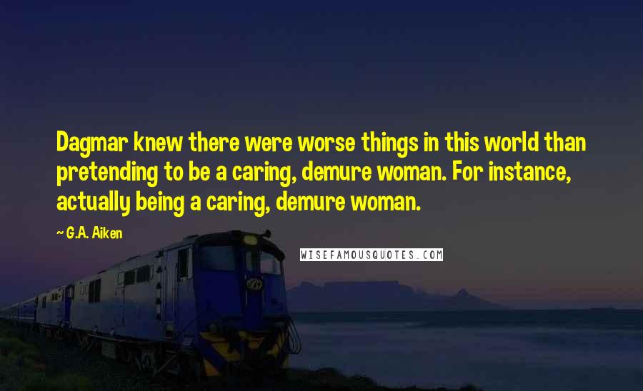 G.A. Aiken Quotes: Dagmar knew there were worse things in this world than pretending to be a caring, demure woman. For instance, actually being a caring, demure woman.