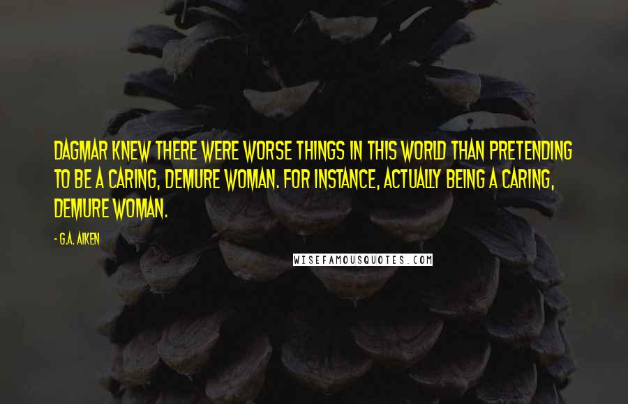 G.A. Aiken Quotes: Dagmar knew there were worse things in this world than pretending to be a caring, demure woman. For instance, actually being a caring, demure woman.