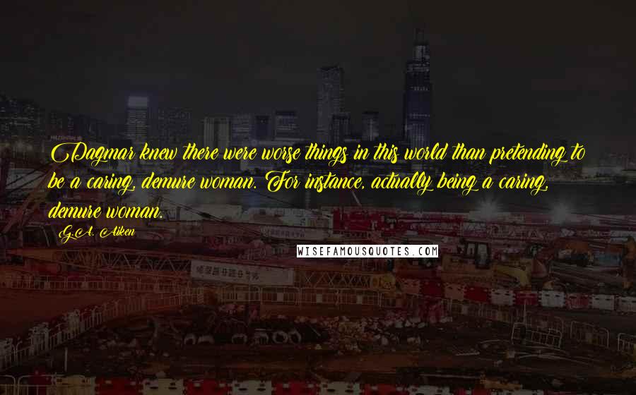 G.A. Aiken Quotes: Dagmar knew there were worse things in this world than pretending to be a caring, demure woman. For instance, actually being a caring, demure woman.