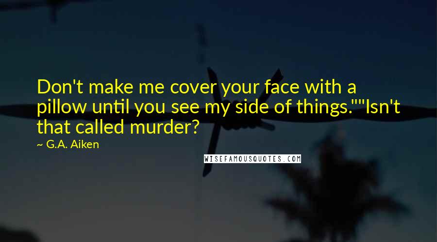 G.A. Aiken Quotes: Don't make me cover your face with a pillow until you see my side of things.""Isn't that called murder?